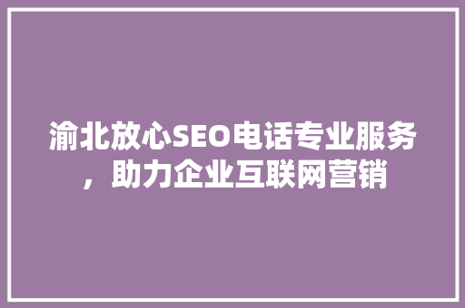 渝北放心SEO电话专业服务，助力企业互联网营销