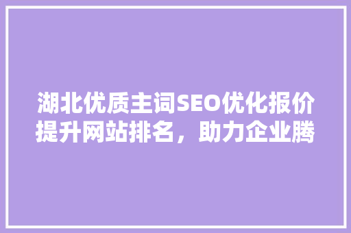 湖北优质主词SEO优化报价提升网站排名，助力企业腾飞