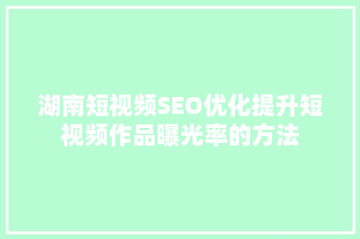 湖南短视频SEO优化提升短视频作品曝光率的方法