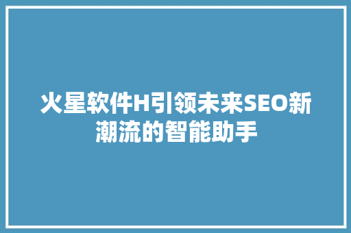 火星软件H引领未来SEO新潮流的智能助手