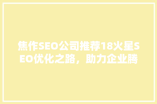焦作SEO公司推荐18火星SEO优化之路，助力企业腾飞