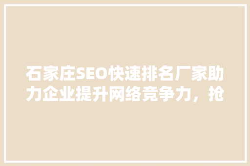 石家庄SEO快速排名厂家助力企业提升网络竞争力，抢占市场先机