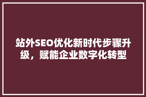 站外SEO优化新时代步骤升级，赋能企业数字化转型