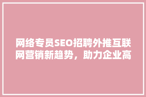 网络专员SEO招聘外推互联网营销新趋势，助力企业高效拓展业务