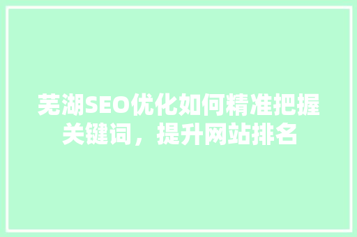 芜湖SEO优化如何精准把握关键词，提升网站排名