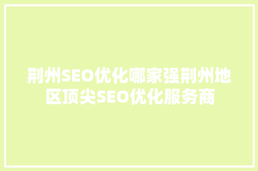 荆州SEO优化哪家强荆州地区顶尖SEO优化服务商