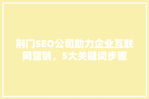 荆门SEO公司助力企业互联网营销，5大关键词步骤