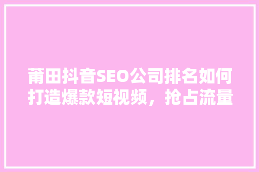 莆田抖音SEO公司排名如何打造爆款短视频，抢占流量高地