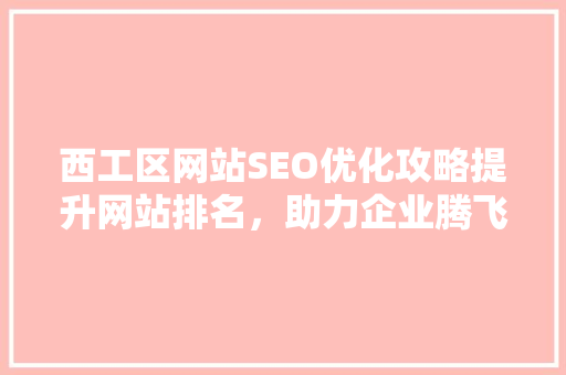 西工区网站SEO优化攻略提升网站排名，助力企业腾飞