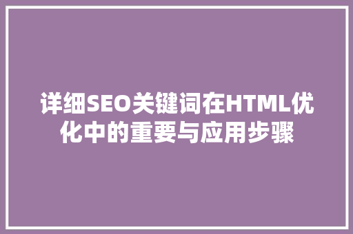 详细SEO关键词在HTML优化中的重要与应用步骤