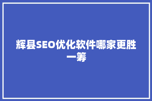 辉县SEO优化软件哪家更胜一筹