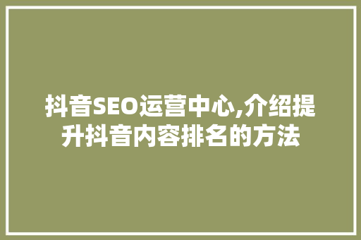 抖音SEO运营中心,介绍提升抖音内容排名的方法