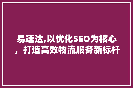 易速达,以优化SEO为核心，打造高效物流服务新标杆