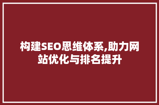 构建SEO思维体系,助力网站优化与排名提升