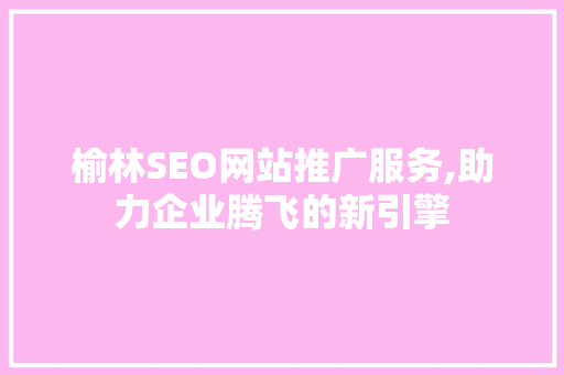 榆林SEO网站推广服务,助力企业腾飞的新引擎