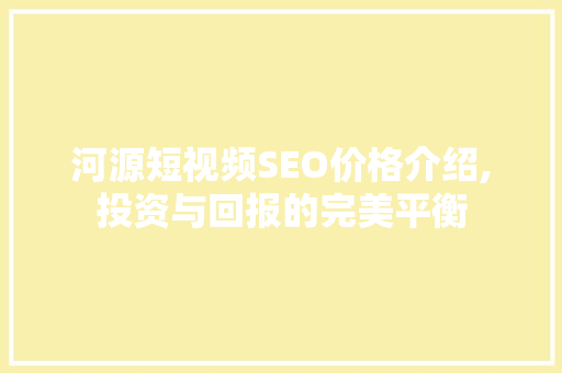 河源短视频SEO价格介绍,投资与回报的完美平衡