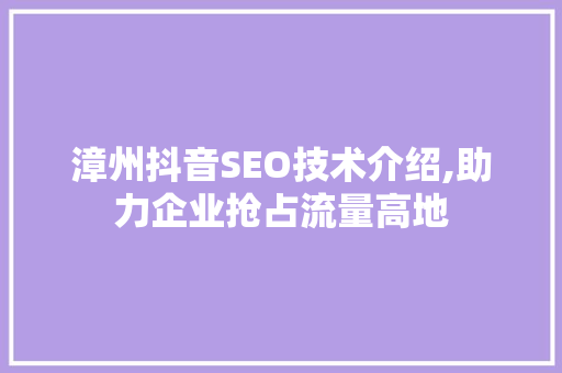 漳州抖音SEO技术介绍,助力企业抢占流量高地