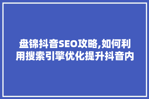 盘锦抖音SEO攻略,如何利用搜索引擎优化提升抖音内容曝光度