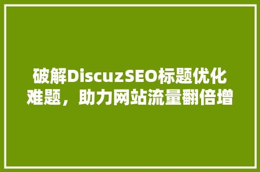 破解DiscuzSEO标题优化难题，助力网站流量翻倍增长  第1张