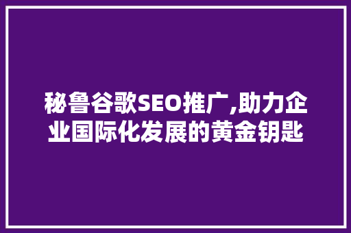 秘鲁谷歌SEO推广,助力企业国际化发展的黄金钥匙