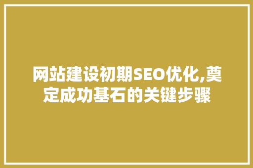 网站建设初期SEO优化,奠定成功基石的关键步骤