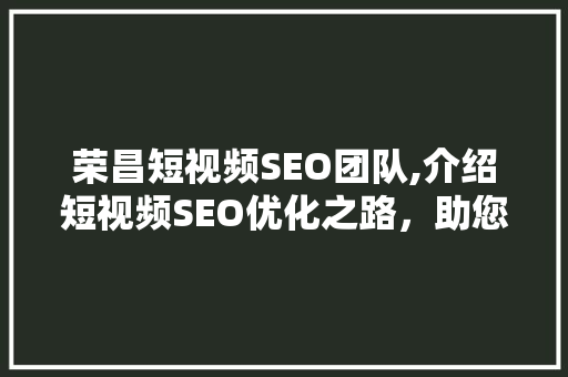 荣昌短视频SEO团队,介绍短视频SEO优化之路，助您流量翻倍  第1张