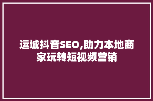 运城抖音SEO,助力本地商家玩转短视频营销
