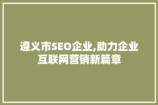遵义市SEO企业,助力企业互联网营销新篇章