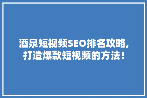 酒泉短视频SEO排名攻略,打造爆款短视频的方法！