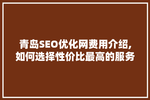 青岛SEO优化网费用介绍,如何选择性价比最高的服务
