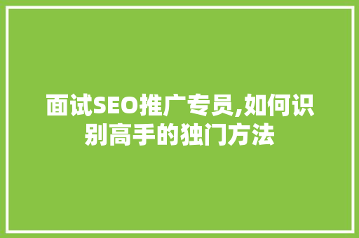 面试SEO推广专员,如何识别高手的独门方法