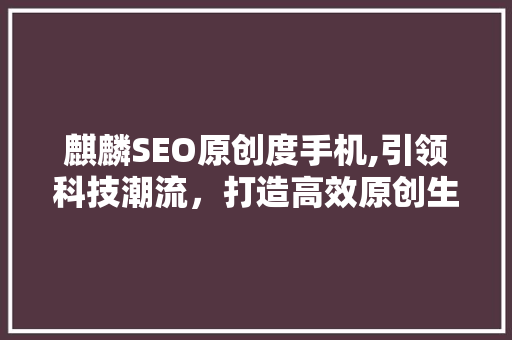 麒麟SEO原创度手机,引领科技潮流，打造高效原创生态