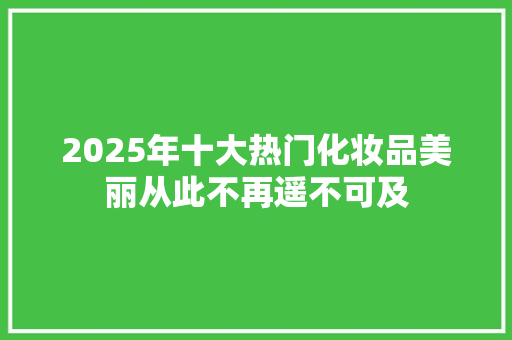 2025年十大热门化妆品美丽从此不再遥不可及
