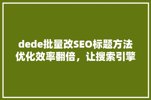 dede批量改SEO标题方法优化效率翻倍，让搜索引擎青睐有加