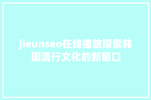 jieunseo在线播放探索韩国流行文化的新窗口