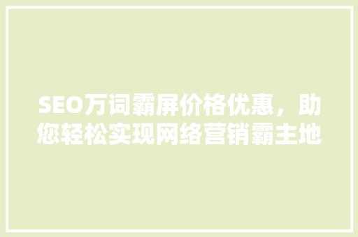 SEO万词霸屏价格优惠，助您轻松实现网络营销霸主地位