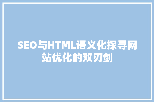 SEO与HTML语义化探寻网站优化的双刃剑