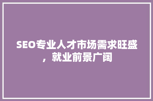 SEO专业人才市场需求旺盛，就业前景广阔