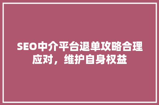 SEO中介平台退单攻略合理应对，维护自身权益