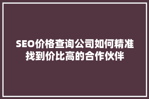 SEO价格查询公司如何精准找到价比高的合作伙伴