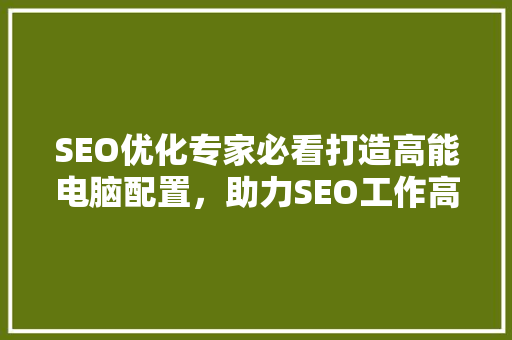 SEO优化专家必看打造高能电脑配置，助力SEO工作高效进行