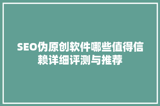 SEO伪原创软件哪些值得信赖详细评测与推荐