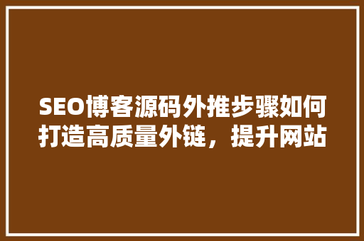SEO博客源码外推步骤如何打造高质量外链，提升网站权重