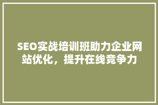 SEO实战培训班助力企业网站优化，提升在线竞争力