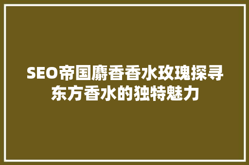SEO帝国麝香香水玫瑰探寻东方香水的独特魅力