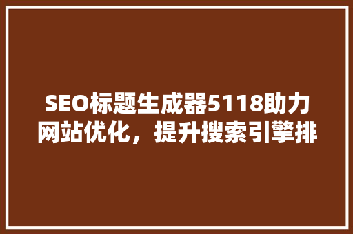 SEO标题生成器5118助力网站优化，提升搜索引擎排名