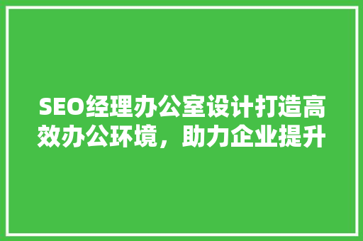 SEO经理办公室设计打造高效办公环境，助力企业提升竞争力