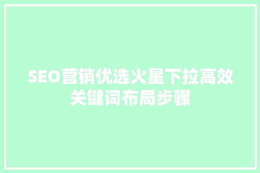 SEO营销优选火星下拉高效关键词布局步骤