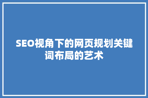 SEO视角下的网页规划关键词布局的艺术
