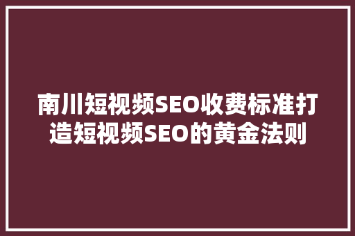 南川短视频SEO收费标准打造短视频SEO的黄金法则